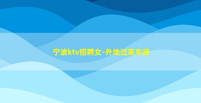 宁波ktv招聘女-外地过来车接